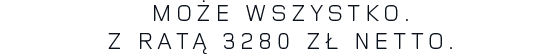 MOŻE WSZYSTKO. Z RATĄ 3280 ZŁ NETTO.