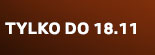 Tylko do 18.11
