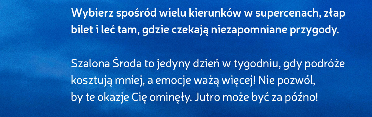 Szalona Środa to jedyny dzień w tygodniu, gdy podróże kosztują mniej, a emocje ważą więcej! Nie pozwól, aby te okazje Cię ominęły. Jutro może być za późno!