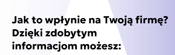 Jak to wpłynie na Twoją firmę? Dzięki zdobytym  informacjom możesz:
