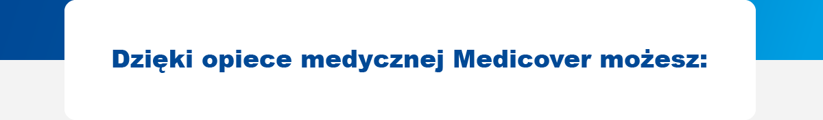 Dzięki opiece medycznej Medicover możesz: